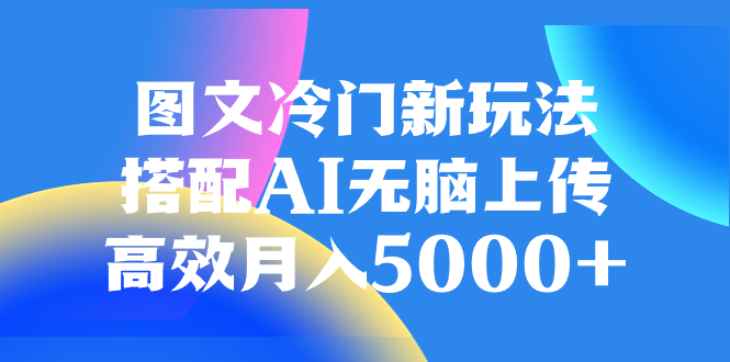 （8094期）图文冷门新玩法，搭配AI无脑上传，高效月入5000+-创客云联盟