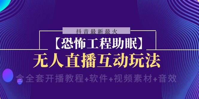 抖音最新最火【恐怖工程助眠】无人直播互动玩法（开播教程+软件+视频素材+音效）-创客云联盟