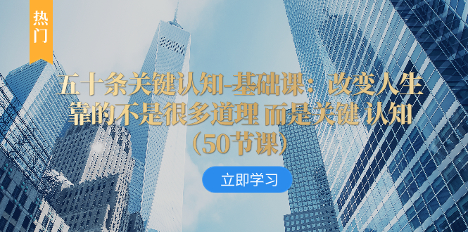 （8106期）五十条关键认知-基础课：改变人生靠的不是很多道理 而是关键 认知（50节…-创客云联盟