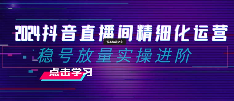 2024抖音直播间精细化运营：稳号放量实操进阶 选品/排品/起号/随心推/千川付费投放-创客云联盟