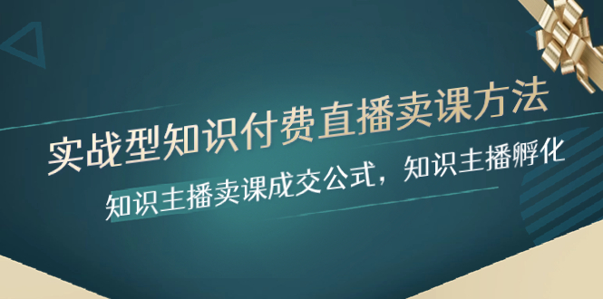（8108期）实战型知识付费直播-卖课方法，知识主播卖课成交公式，知识主播孵化-创客云联盟