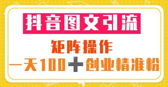 抖音图文引流矩阵操作一天100+创业精准粉（5节视频课+素材模板）-创客云联盟
