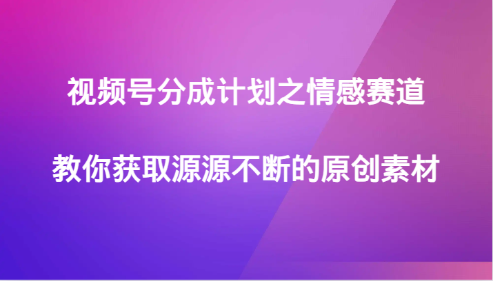 视频号分成计划之情感赛道，教你获取源源不断的原创素材-创客云联盟