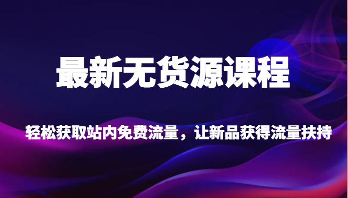 最新无货源课程，轻松获取站内免费流量，让新品获得流量扶持（更新）-创客云联盟