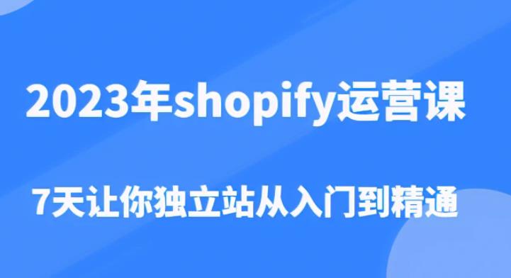 2023年shopify运营课，7天让你独立站从入门到精通（价值1980元）-创客云联盟