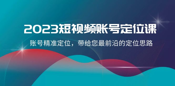 （8124期）2023短视频账号-定位课，账号精准定位，带给您最前沿的定位思路（21节课）-创客云联盟