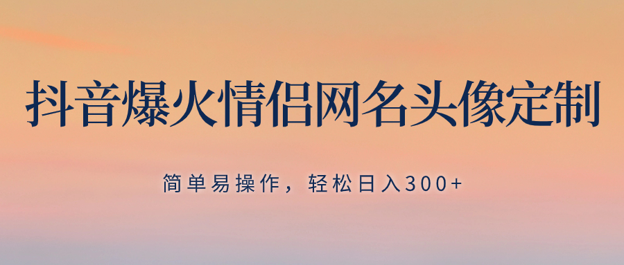 （8126期）抖音爆火情侣网名头像定制，简单易操作，轻松日入300+，无需养号-创客云联盟