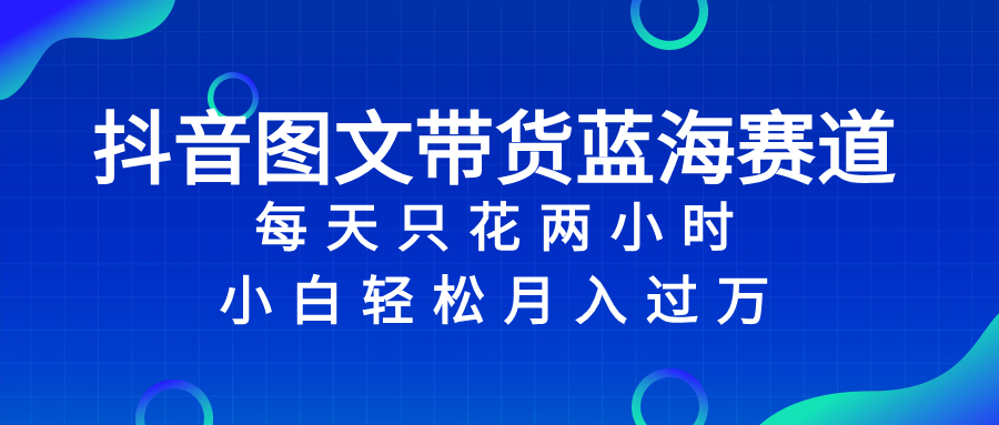 （8127期）抖音图文带货蓝海赛道，每天只花 2 小时，小白轻松入 万-创客云联盟