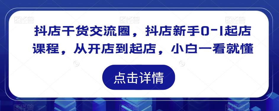 抖店干货交流圈，抖店新手0-1起店课程，从开店到起店，小白一看就懂-创客云联盟