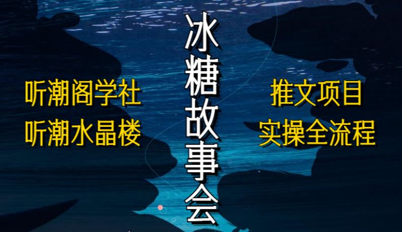 听潮阁学社听潮水晶楼抖音冰糖故事会项目实操，小说推文项目实操全流程，简单粗暴！-创客云联盟