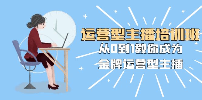 （8143期）运营型主播培训班：从0到1教你成为金牌运营型主播（25节课）-创客云联盟