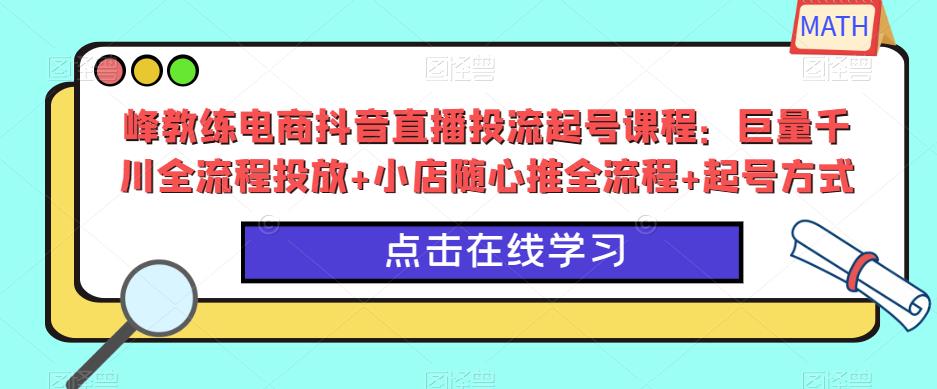 峰教练电商抖音直播投流起号课程：巨量千川全流程投放+小店随心推全流程+起号方式-创客云联盟