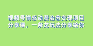 (8150期)视频号情感动漫治愈变现项目分享课,一条龙玩法分享给你(教程+素材)-创客云联盟