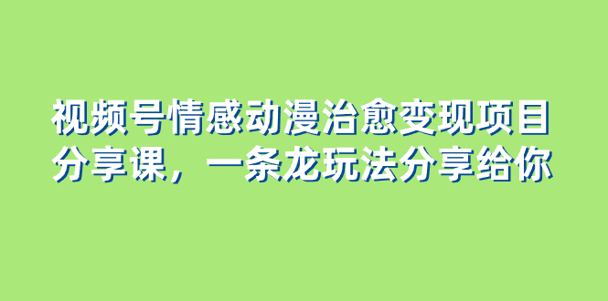 （8150期）视频号情感动漫治愈变现项目分享课，一条龙玩法分享给你（教程+素材）-创客云联盟