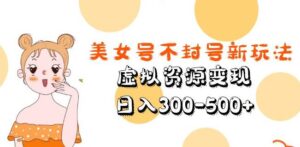 美女号不封号新玩法，虚拟资源变现，日入300-500+-创客云联盟