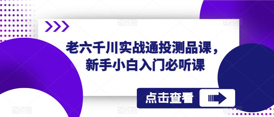 老六千川实战通投测品课，新手小白入门必听课-创客云联盟