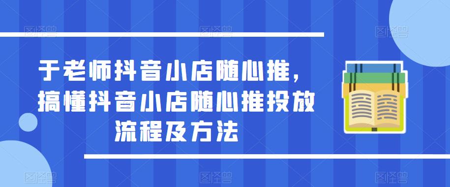 于老师抖音小店随心推，搞懂抖音小店随心推投放流程及方法-创客云联盟