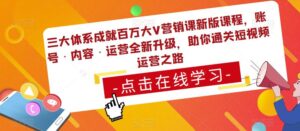 三大体系成就百万大V营销课新版课程,账号·内容·运营全新升级,助你通关短视频运营之路-创客云联盟