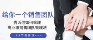 （8169期）给你 一个销售团队，告诉你如何管理，高业绩销售团队管理法（89节课）-创客云联盟