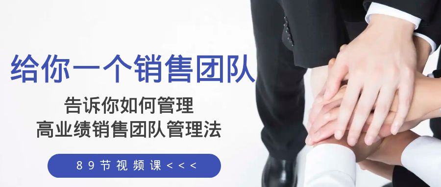 （8169期）给你 一个销售团队，告诉你如何管理，高业绩销售团队管理法（89节课）-创客云联盟