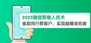 2023微信群偷人技术，偷取同行群客户，实现超精准拓客【教程+软件】【揭秘】-创客云联盟