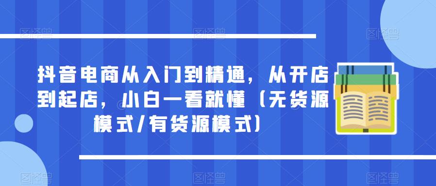 抖音电商从入门到精通，从开店到起店，小白一看就懂（无货源模式/有货源模式）-创客云联盟