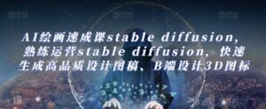 AI绘画速成课stable diffusion，​熟练运营stable diffusion，快速生成高品质设计图稿、B端设计3D图标-创客云联盟