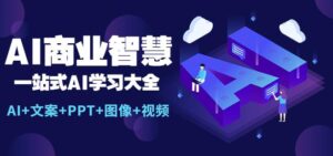 AI商业智慧：一站式AI学习大全【AI+文案+PPT+图像+视频】-创客云联盟