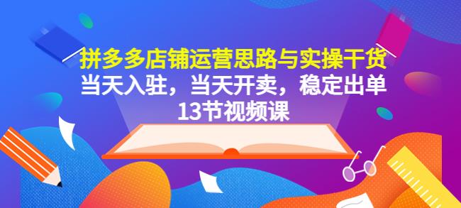 拼多多店铺运营思路与实操干货，当天入驻，当天开卖，稳定出单（13节课）-创客云联盟