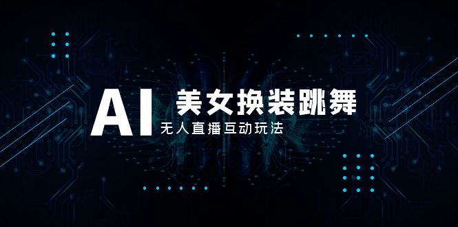 （8210期）抖音最新最火【AI美女换装跳舞】无人直播互动玩法（含全套开播教程+软件…-创客云联盟
