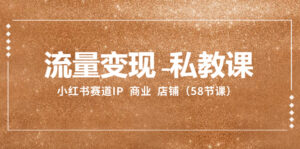 （8211期）流量变现-私教课：小红书赛道IP  商业  店铺（58节课）-创客云联盟