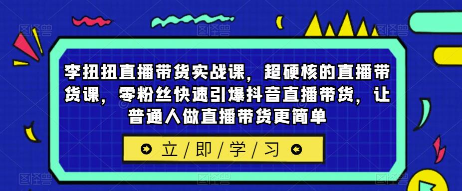李扭扭直播带货实战课，超硬核的直播带货课，零粉丝快速引爆抖音直播带货，让普通人做直播带货更简单-创客云联盟