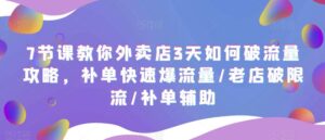 7节课教你外卖店3天如何破流量攻略,补单快速爆流量/老店破限流/补单辅助-创客云联盟