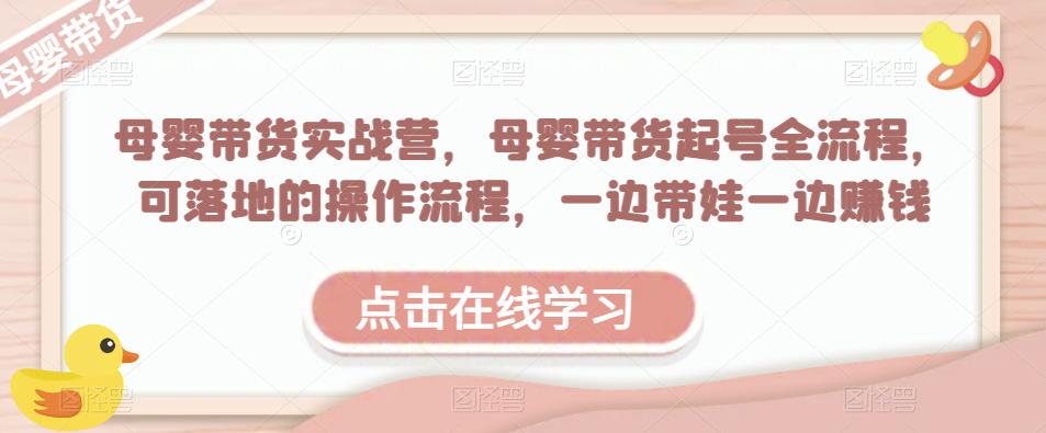 母婴带货实战营，母婴带货起号全流程，可落地的操作流程，一边带娃一边赚钱（附素材）-创客云联盟