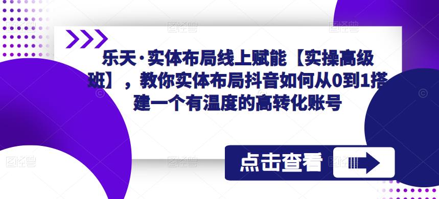 乐天·实体布局线上赋能【实操高级班】，教你实体布局抖音如何从0到1搭建一个有温度的高转化账号-创客云联盟
