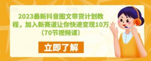 2023最新抖音图文带货计划教程，加入新赛道让你快速变现10万+（70节视频课）-创客云联盟