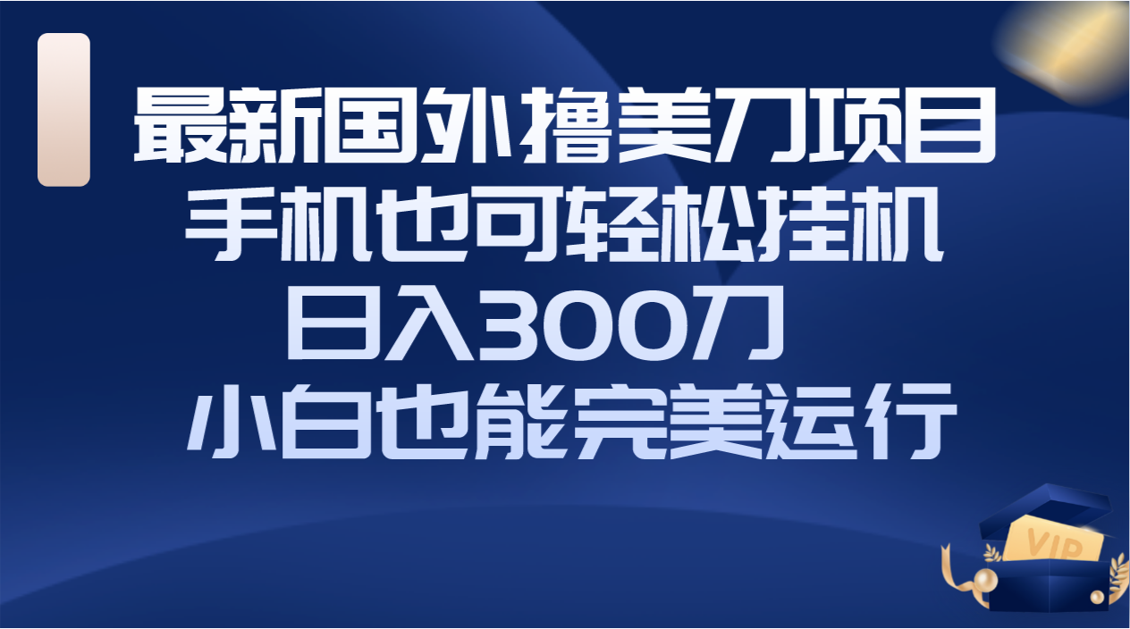 （8230期）国外撸美刀项目，手机也可操作，轻松挂机操作，日入300刀 小白也能完美运行-创客云联盟