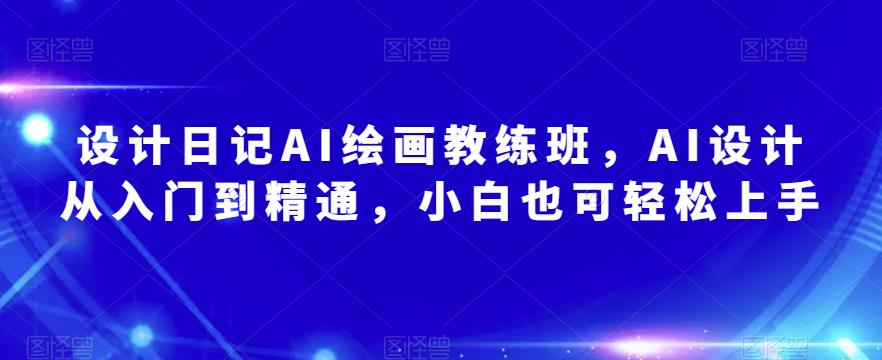 设计日记AI绘画教练班，AI设计从入门到精通，小白也可轻松上手-创客云联盟