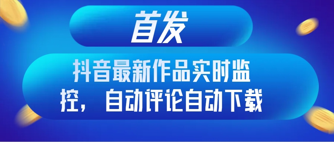 （8238期）首发抖音最新作品实时监控，自动评论自动下载-创客云联盟