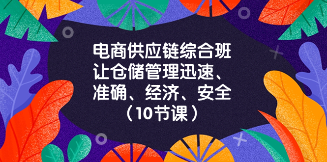 （8246期）电商-供应链综合班，让仓储管理迅速、准确、经济、安全！（10节课）-创客云联盟