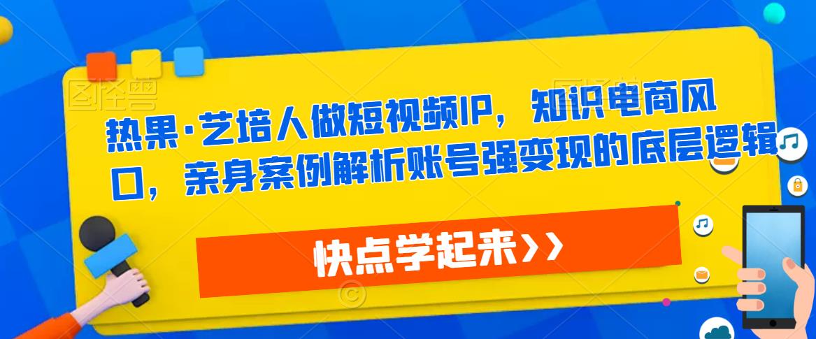 热果·艺培人做短视频IP，知识电商风口，亲身案例解析账号强变现的底层逻辑-创客云联盟