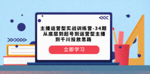 （8256期）主播运营型实战训练营-第34期  从底层到起号到运营型主播到千川投放思路-创客云联盟