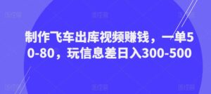 制作飞车出库视频赚钱，一单50-80，玩信息差日入300-500-创客云联盟