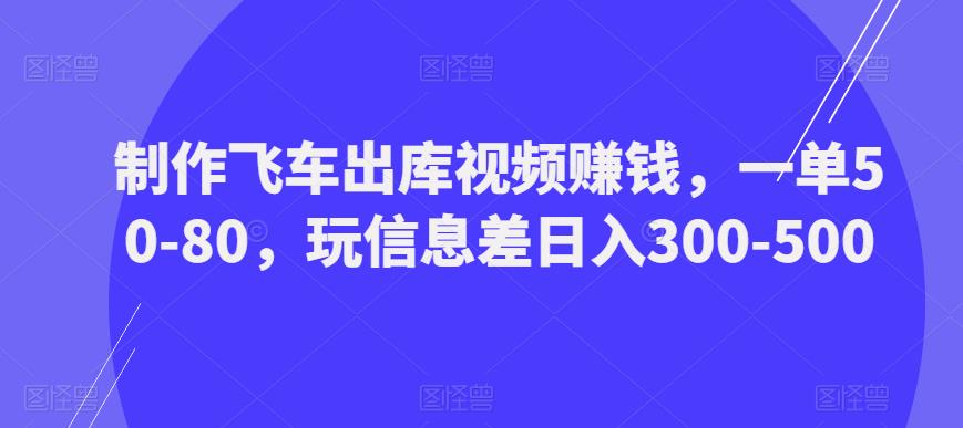 制作飞车出库视频赚钱，一单50-80，玩信息差日入300-500-创客云联盟