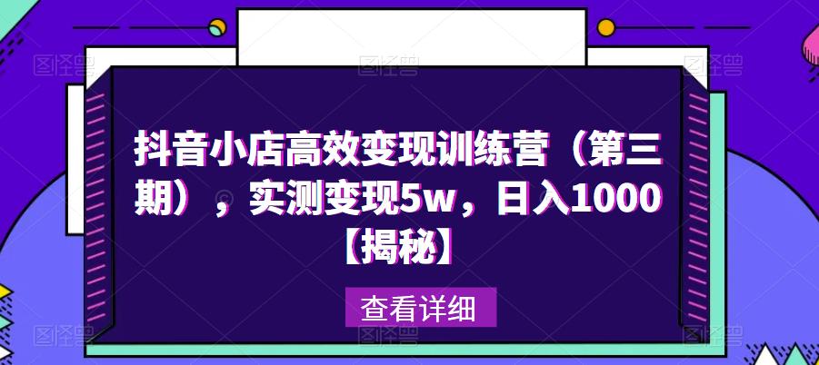 抖音小店高效变现训练营（第三期），实测变现5w，日入1000【揭秘】-创客云联盟