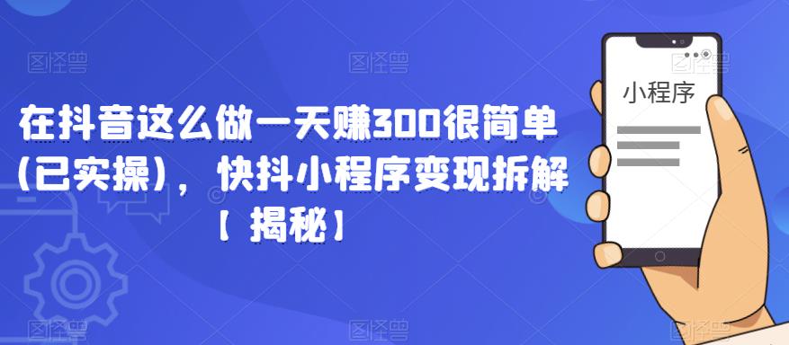 在抖音这么做一天赚300很简单(已实操)，快抖小程序变现拆解【揭秘】-创客云联盟