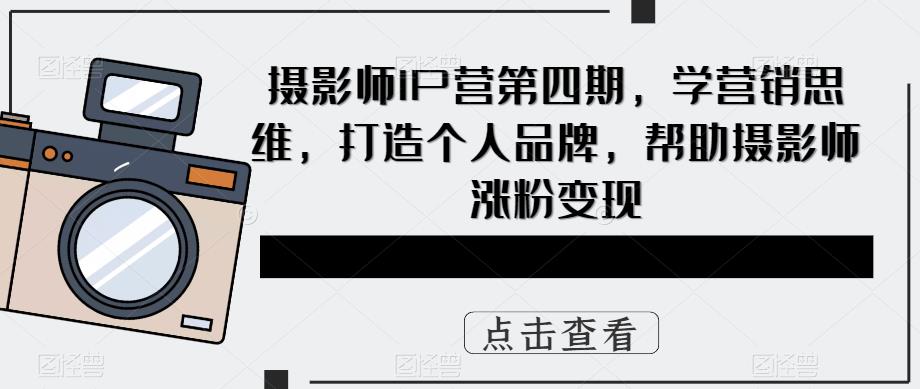 摄影师IP营第四期，学营销思维，打造个人品牌，帮助摄影师涨粉变现-创客云联盟