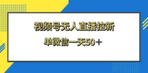 （8285期）视频号无人直播拉新，新老用户都有收益，单微信一天50+-创客云联盟