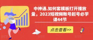 中神通.如何套模板打开播放量,2023短视频账号起号必学课44节(送钩子模板和文档资料)-创客云联盟