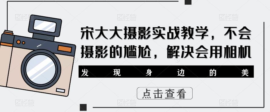 宋大大‮影摄‬实战教学，不会摄影的尴尬，解决会用相机-创客云联盟
